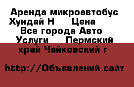 Аренда микроавтобус Хундай Н1  › Цена ­ 50 - Все города Авто » Услуги   . Пермский край,Чайковский г.